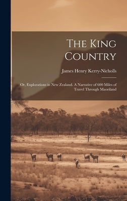 The King Country; or, Explorations in New Zealand. A Narrative of 600 Miles of Travel Through Maoriland by Kerry-Nicholls, James Henry