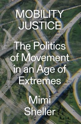 Mobility Justice: The Politics of Movement in an Age of Extremes by Sheller, Mimi