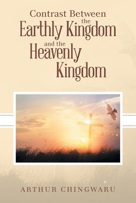 Contrast Between the Earthly Kingdom and the Heavenly Kingdom by Chingwaru, Arthur