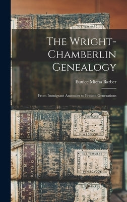 The Wright-Chamberlin Genealogy: From Immigrant Ancestors to Present Generations by Barber, Eunice Miena