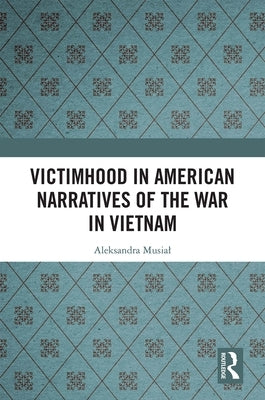 Victimhood in American Narratives of the War in Vietnam by Musial, Aleksandra