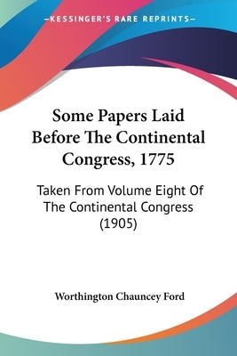 Some Papers Laid Before The Continental Congress, 1775: Taken From Volume Eight Of The Continental Congress (1905) by Ford, Worthington Chauncey