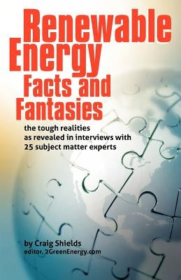 Renewable Energy - Facts and Fantasies: The Tough Realities as Revealed in Interviews with 25 Subject Matter Experts by Shields, Craig
