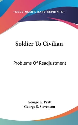Soldier To Civilian: Problems Of Readjustment by Pratt, George K.