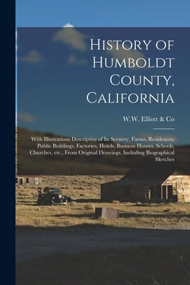 History of Humboldt County, California: With Illustrations Descriptive of Its Scenery, Farms, Residences, Public Buildings, Factories, Hotels, Busines by W W Elliott & Co