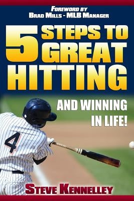 Five Steps to Great Hitting and Winning In Life! by Kennelley, Steve