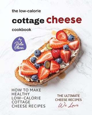 The Low-Calorie Cottage Cheese Cookbook: How To Make Healthy Low-Calorie Cottage Cheese Recipes by Oliver, Rola