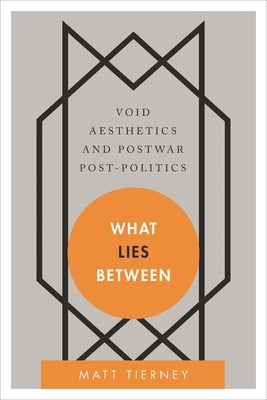 What Lies Between: Void Aesthetics and Postwar Post-Politics by Tierney, Matt