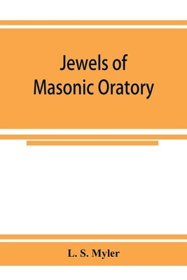 Jewels of masonic oratory: a compilation of brilliant orations, delivered on great occasions by masonic grand orators in the United States by S. Myler, L.