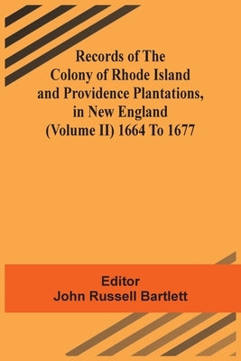 Records Of The Colony Of Rhode Island And Providence Plantations, In New England (Volume Ii) 1664 To 1677 by Bartlett, John Russell