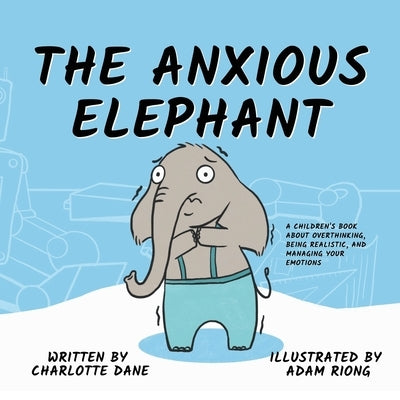 The Anxious Elephant: A Children's Book About Overthinking, Being Realistic, and Managing Your Emotions by Dane, Charlotte