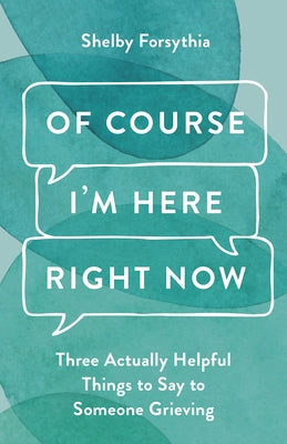 Of Course I'm Here Right Now: Three Actually Helpful Things to Say to Someone Grieving by Forsythia, Shelby