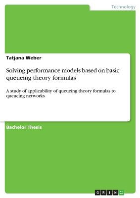 Solving performance models based on basic queueing theory formulas: A study of applicability of queueing theory formulas to queueing networks by Weber, Tatjana