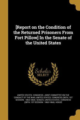 [Report on the Condition of the Returned Prisoners From Fort Pillow] In the Senate of the United States by United States Congress Joint Committee