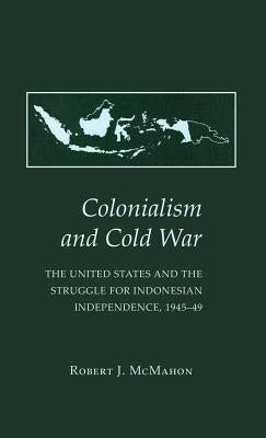 Colonialism and Cold War: The United States and the Struggle for Indonesian Independence, 1945 49 by McMahon, Robert J.