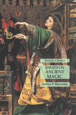 Essays on Ancient Magic: Esoteric Classics by Blavatsky, Helena P.