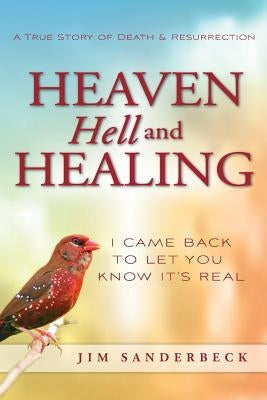 Heaven Hell and Healing: I Came Back to Let You Know It's Real by Sanderbeck, Jim