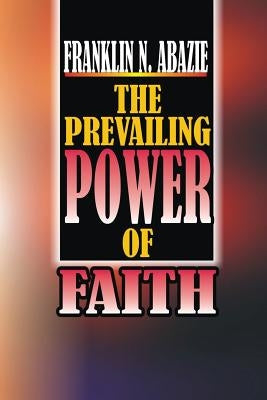 The Power of Prevailing Faith: Faith by Abazie, Franklin N.