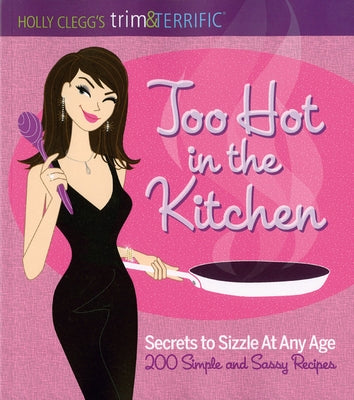 Too Hot in the Kitchen: Secrets to Sizzle at Any Age (200 Simple and Sassy Recipes) by Clegg, Holly
