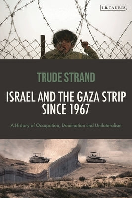 Israel and the Gaza Strip Since 1967: A History of Occupation, Domination and Unilateralism by Strand, Trude