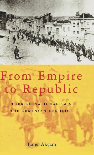 From Empire to Republic: Turkish Nationalism and the Armenian Genocide by Akçam, Taner