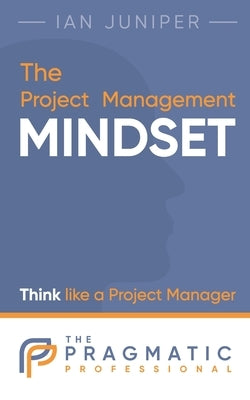 The Project Management Mindset: Think like a Project Manager by Juniper, Ian