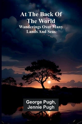 At The Back Of The World: Wanderings Over Many Lands And Seas by Pugh, George