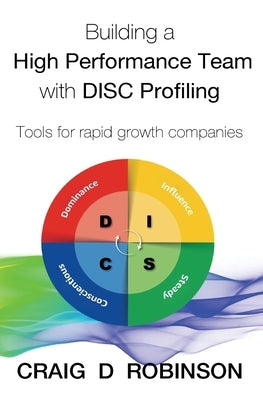 Building a High Performance Team with DISC Profiling: Tools for rapid growth companies by Robinson, Craig D.