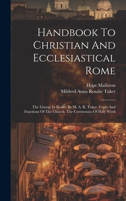 Handbook To Christian And Ecclesiastical Rome: The Liturgy In Rome. By M. A. R. Tuker. Feasts And Functions Of The Church. The Ceremonies Of Holy Week by Mildred Anna Rosalie Tuker