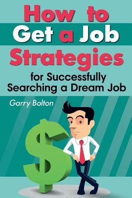 How to Get a Job: Strategies for Successfully Searching a Dream Job by Bolton, Garry
