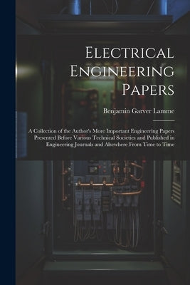 Electrical Engineering Papers; a Collection of the Author's More Important Engineering Papers Presented Before Various Technical Societies and Publish by Lamme, Benjamin Garver