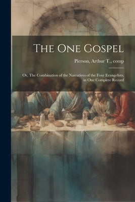 The One Gospel; or, The Combination of the Narratives of the Four Evangelists, in One Complete Record by Pierson, Arthur T. (Arthur Tappan) 1.