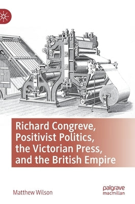Richard Congreve, Positivist Politics, the Victorian Press, and the British Empire by Wilson, Matthew