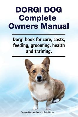 Dorgi Dog Complete Owners Manual. Dorgi book for care, costs, feeding, grooming, health and training. by Moore, Asia