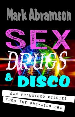 Sex, Drugs & Disco: San Francisco Diaries from the Pre-AIDS Era by Abramson, Mark