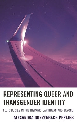 Representing Queer and Transgender Identity: Fluid Bodies in the Hispanic Caribbean and Beyond by Perkins, Alexandra Gonzenbach