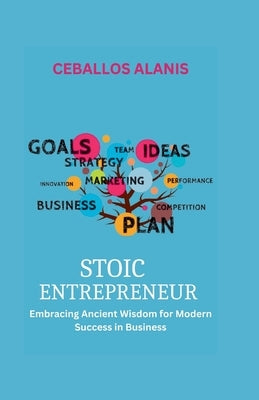 Stoic Entrepreneur: Embracing Ancient Wisdom for Modern Success in Business by Alanis, Ceballos