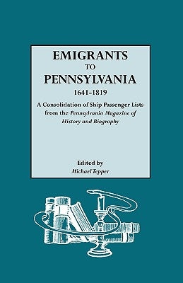 Emigrants to Pennsylvania. a Consolidation of Ship Passenger Lists from the Pennsylvania Magazine of History and Biography by Tepper, Michael