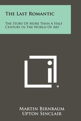 The Last Romantic: The Story Of More Than A Half Century In The World Of Art by Birnbaum, Martin