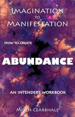 Imagination to Manifestation: HOW TO CREATE ABUNDANCE - An Intender's Workbook by Cearbhall, Mitch