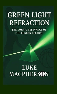 Green Light Refraction: The Cosmic Relevance of the Boston Celtics by MacPherson, Luke