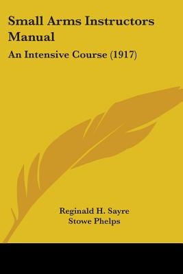 Small Arms Instructors Manual: An Intensive Course (1917) by Sayre, Reginald H.