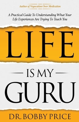 Life Is My Guru: A Practical Guide to Understanding What Your Life Experiences Are Trying to Teach You by Price, Bobby