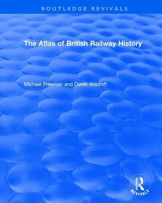 Routledge Revivals: The Atlas of British Railway History (1985) by Freeman, Michael