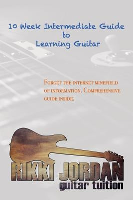10 Week Intermediate Guide to Learning Guitar by Jordan, Rikki W.