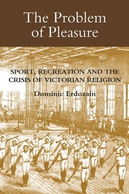 The Problem of Pleasure: Sport, Recreation and the Crisis of Victorian Religion by Erdozain, Dominic