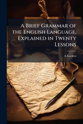 A Brief Grammar of the English Language, Explained in Twenty Lessons by Kurken, A.