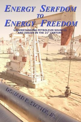 Energy Serfdom to Energy Freedom: Understanding Petroleum Sources and Issues in the 21st Century by Statter Jr, Donald R.
