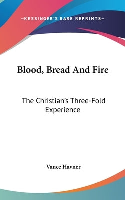 Blood, Bread And Fire: The Christian's Three-Fold Experience by Havner, Vance