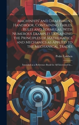 Machinists' and Draftsmen's Handbook, Containing Tables, Rules and Formulas, With Numerous Examples Explaining the Principles of Mathematics and Mecha by Lobben, Peder 1858-